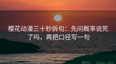 樱花动漫三十秒拆句：先问概率说死了吗，再把口径写一句