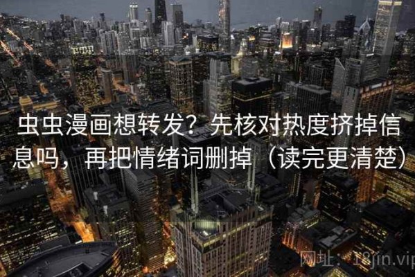 虫虫漫画想转发？先核对热度挤掉信息吗，再把情绪词删掉（读完更清楚）