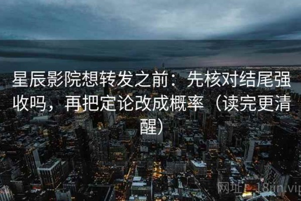 星辰影院想转发之前：先核对结尾强收吗，再把定论改成概率（读完更清醒）