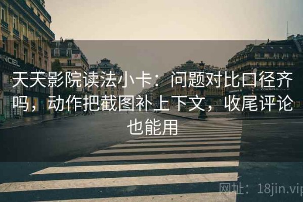 天天影院读法小卡：问题对比口径齐吗，动作把截图补上下文，收尾评论也能用