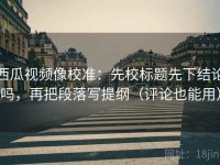 西瓜视频像校准：先校标题先下结论吗，再把段落写提纲（评论也能用）