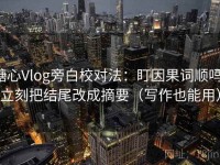 糖心Vlog旁白校对法：盯因果词顺吗，立刻把结尾改成摘要（写作也能用）