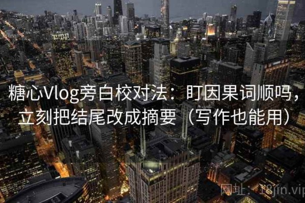 糖心Vlog旁白校对法：盯因果词顺吗，立刻把结尾改成摘要（写作也能用）