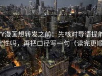 YY漫画想转发之前：先核对导语提前定性吗，再把口径写一句（读完更顺）