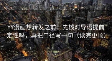 YY漫画想转发之前：先核对导语提前定性吗，再把口径写一句（读完更顺）