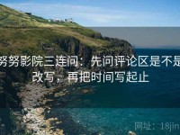 努努影院三连问：先问评论区是不是改写，再把时间写起止