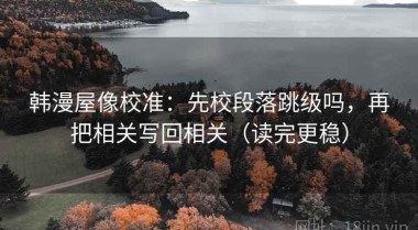 韩漫屋像校准：先校段落跳级吗，再把相关写回相关（读完更稳）