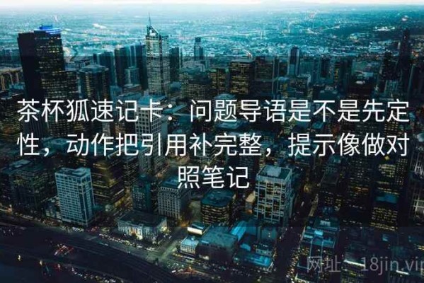 茶杯狐速记卡：问题导语是不是先定性，动作把引用补完整，提示像做对照笔记