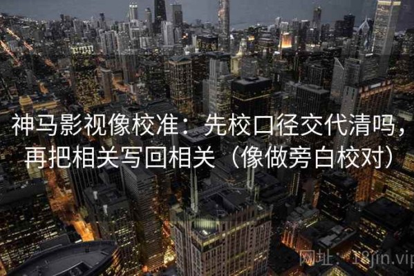 神马影视像校准：先校口径交代清吗，再把相关写回相关（像做旁白校对）