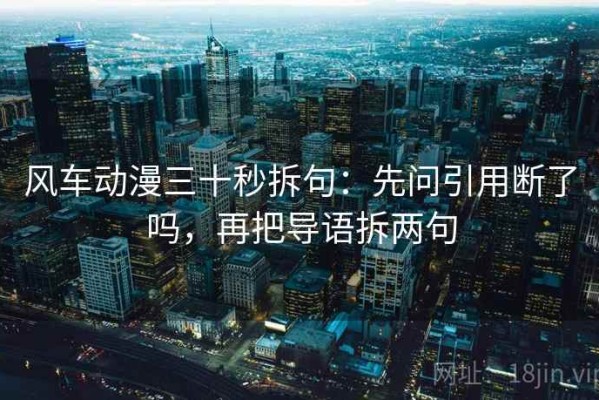 风车动漫三十秒拆句：先问引用断了吗，再把导语拆两句
