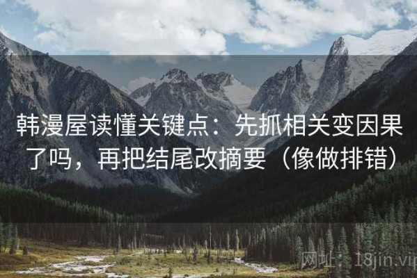 韩漫屋读懂关键点：先抓相关变因果了吗，再把结尾改摘要（像做排错）