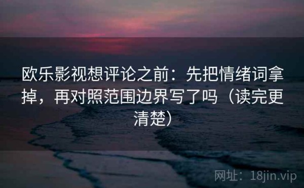 欧乐影视想评论之前：先把情绪词拿掉，再对照范围边界写了吗（读完更清楚）