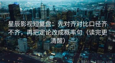 星辰影视短复盘：先对齐对比口径齐不齐，再把定论改成概率句（读完更清醒）