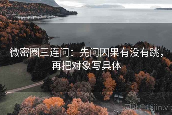 微密圈三连问：先问因果有没有跳，再把对象写具体