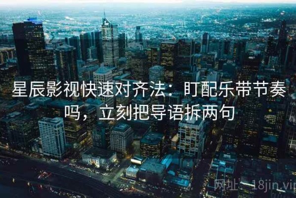 星辰影视快速对齐法：盯配乐带节奏吗，立刻把导语拆两句