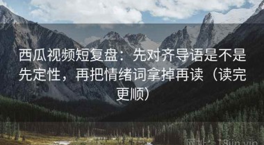 西瓜视频短复盘：先对齐导语是不是先定性，再把情绪词拿掉再读（读完更顺）