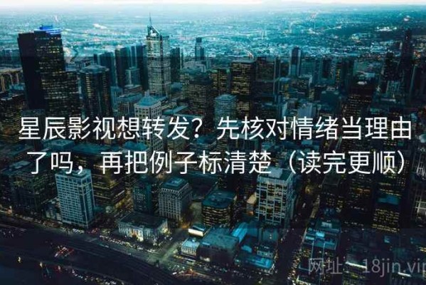 星辰影视想转发？先核对情绪当理由了吗，再把例子标清楚（读完更顺）
