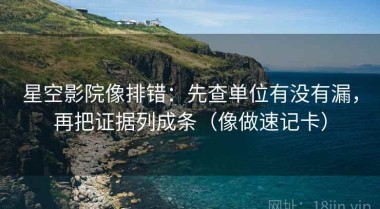 星空影院像排错：先查单位有没有漏，再把证据列成条（像做速记卡）