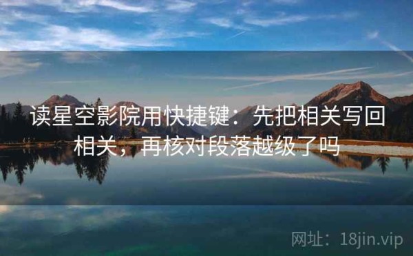 读星空影院用快捷键：先把相关写回相关，再核对段落越级了吗