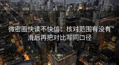 微密圈快读不快信：核对范围有没有滑后再把对比写同口径