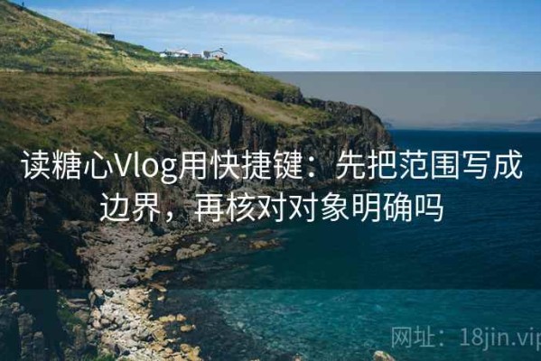 读糖心Vlog用快捷键：先把范围写成边界，再核对对象明确吗