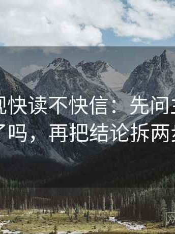 神马影视快读不快信：先问主语对齐了吗，再把结论拆两步