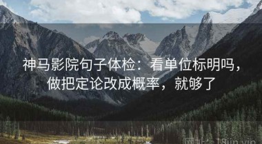 神马影院句子体检：看单位标明吗，做把定论改成概率，就够了