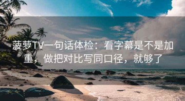 菠萝TV一句话体检：看字幕是不是加重，做把对比写同口径，就够了