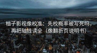 柚子影视像校准：先校概率被写死吗，再把轴线读全（像翻折页说明书）