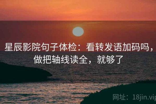 星辰影院句子体检：看转发语加码吗，做把轴线读全，就够了