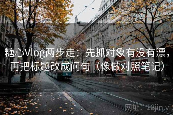 糖心Vlog两步走：先抓对象有没有漂，再把标题改成问句（像做对照笔记）