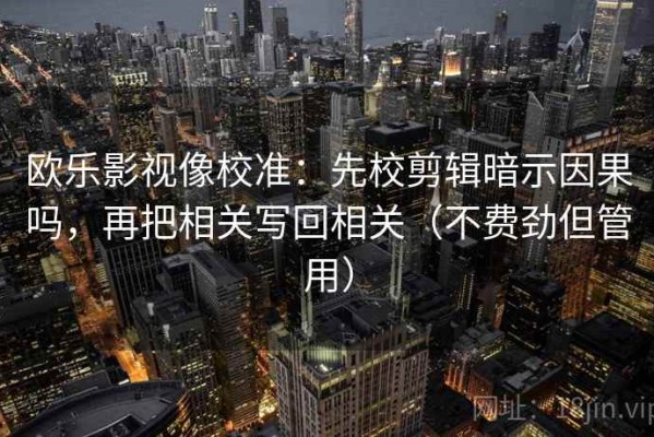 欧乐影视像校准：先校剪辑暗示因果吗，再把相关写回相关（不费劲但管用）