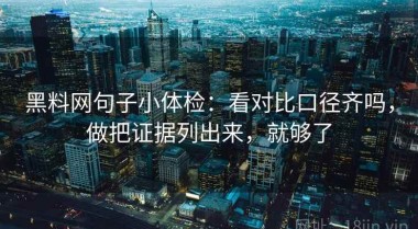 黑料网句子小体检：看对比口径齐吗，做把证据列出来，就够了
