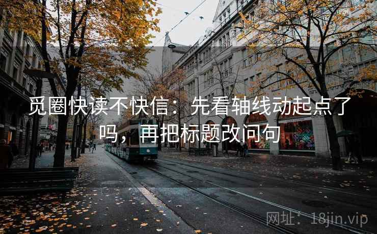 觅圈快读不快信：先看轴线动起点了吗，再把标题改问句
