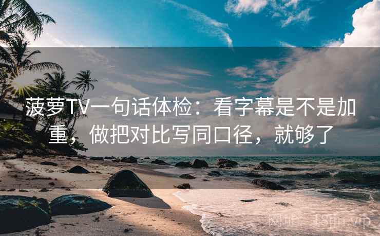 菠萝TV一句话体检：看字幕是不是加重，做把对比写同口径，就够了