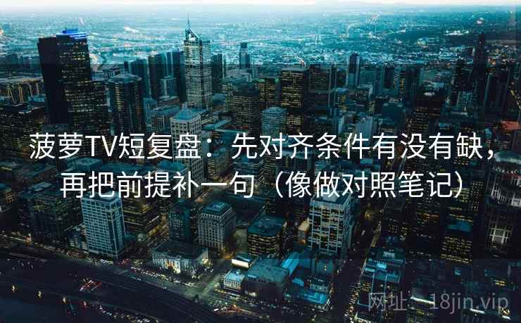 菠萝TV短复盘:先对齐条件有没有缺,再把前提补一句(像做对照笔记) 菠萝TV短复盘:先对齐条件有没有缺,再把前提补一句(像做对照笔记)