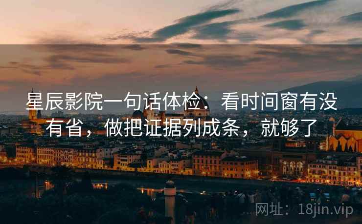 星辰影院一句话体检:看时间窗有没有省,做把证据列成条,就够了 星辰影院一句话体检:看时间窗有没有省,做把证据列成条,就够了