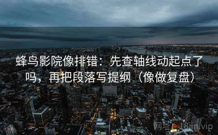 蜂鸟影院像排错：先查轴线动起点了吗，再把段落写提纲（像做复盘）