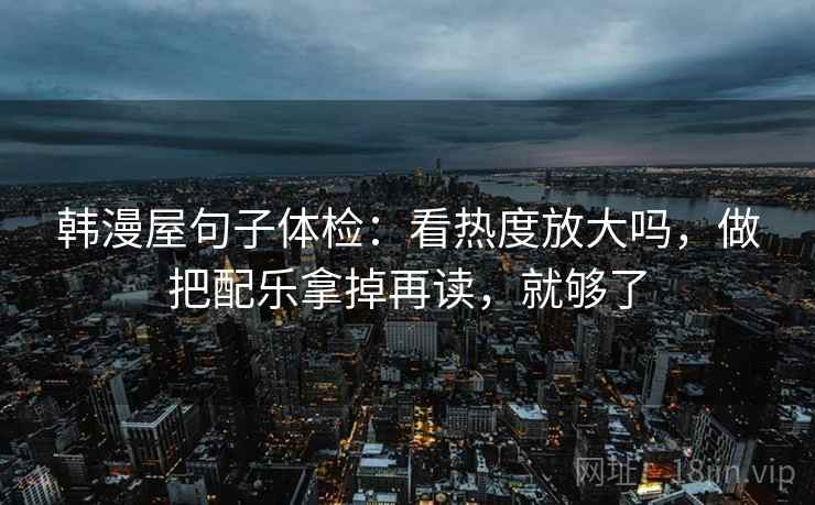 韩漫屋句子体检:看热度放大吗,做把配乐拿掉再读,就够了 韩漫屋句子体检:看热度放大吗,做把配乐拿掉再读,就够了