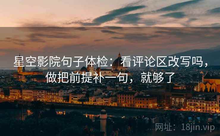 星空影院句子体检:看评论区改写吗,做把前提补一句,就够了 星空影院句子体检:看评论区改写吗,做把前提补一句,就够了