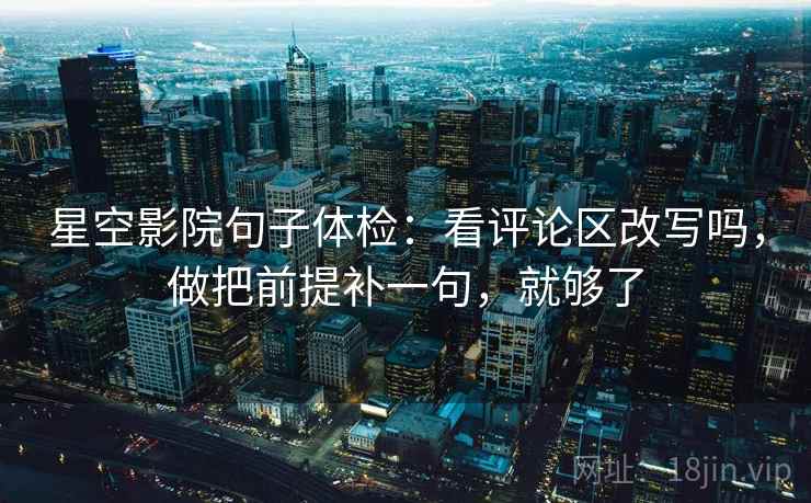 星空影院句子体检:看评论区改写吗,做把前提补一句,就够了 星空影院句子体检:看评论区改写吗,做把前提补一句,就够了