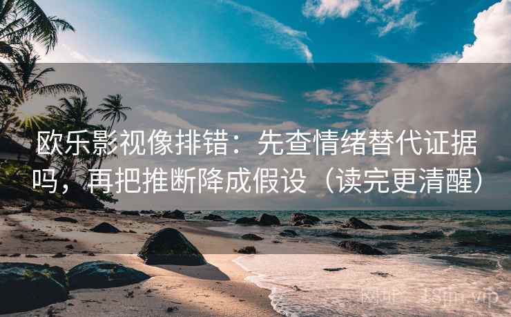 欧乐影视像排错:先查情绪替代证据吗,再把推断降成假设(读完更清醒) 欧乐影视像排错:先查情绪替代证据吗,再把推断降成假设(读完更清醒)
