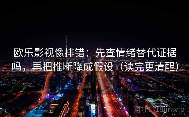 欧乐影视像排错:先查情绪替代证据吗,再把推断降成假设(读完更清醒) 欧乐影视像排错:先查情绪替代证据吗,再把推断降成假设(读完更清醒)