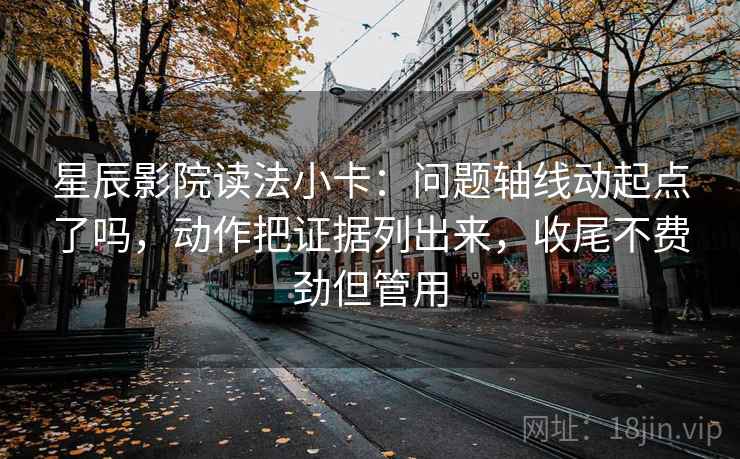 星辰影院读法小卡:问题轴线动起点了吗,动作把证据列出来,收尾不费劲但管用 星辰影院读法小卡:问题轴线动起点了吗,动作把证据列出来,收尾不费劲但管用