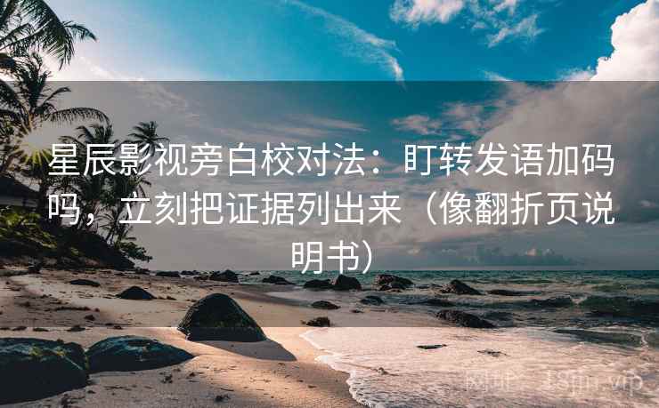 星辰影视旁白校对法:盯转发语加码吗,立刻把证据列出来(像翻折页说明书) 星辰影视旁白校对法:盯转发语加码吗,立刻把证据列出来(像翻折页说明书)