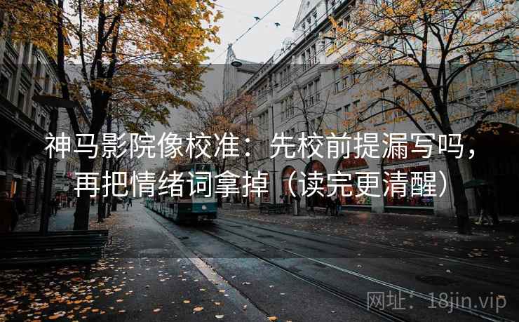 神马影院像校准：先校前提漏写吗，再把情绪词拿掉（读完更清醒）