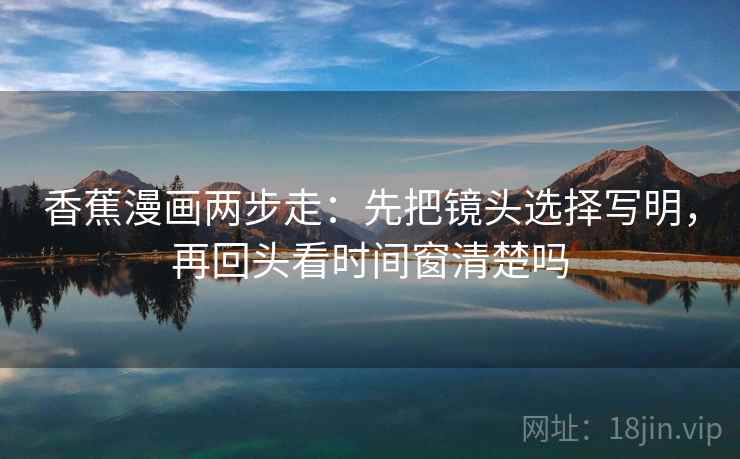 香蕉漫画两步走:先把镜头选择写明,再回头看时间窗清楚吗 香蕉漫画两步走:先把镜头选择写明,再回头看时间窗清楚吗