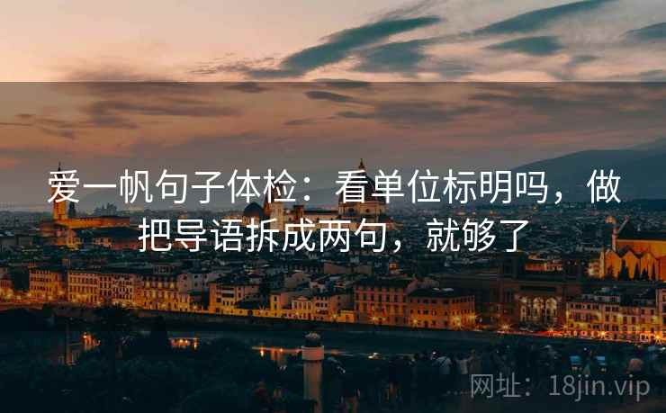 爱一帆句子体检:看单位标明吗,做把导语拆成两句,就够了 爱一帆句子体检:看单位标明吗,做把导语拆成两句,就够了