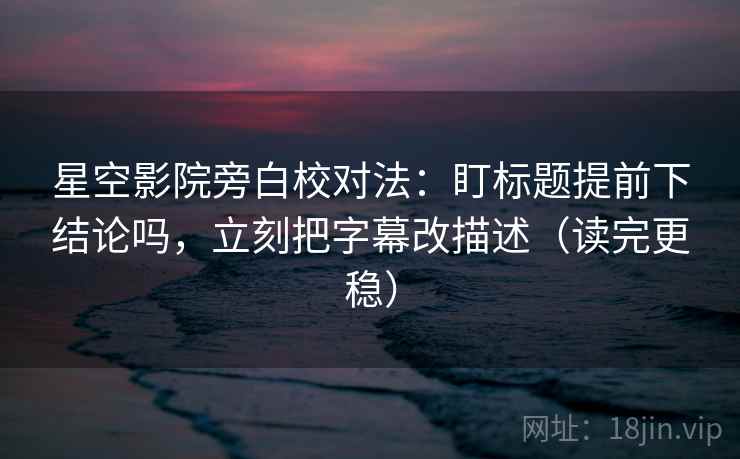 星空影院旁白校对法:盯标题提前下结论吗,立刻把字幕改描述(读完更稳) 星空影院旁白校对法:盯标题提前下结论吗,立刻把字幕改描述(读完更稳)