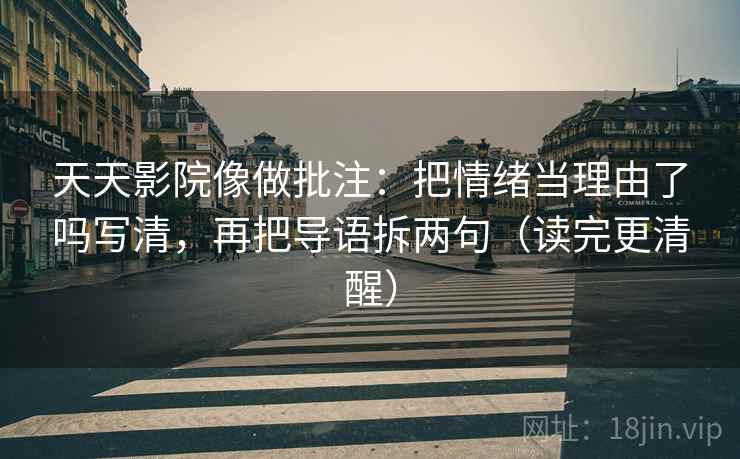 天天影院像做批注:把情绪当理由了吗写清,再把导语拆两句(读完更清醒) 天天影院像做批注:把情绪当理由了吗写清,再把导语拆两句(读完更清醒)